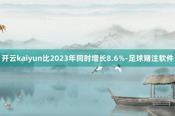 开云kaiyun比2023年同时增长8.6%-足球赌注软件