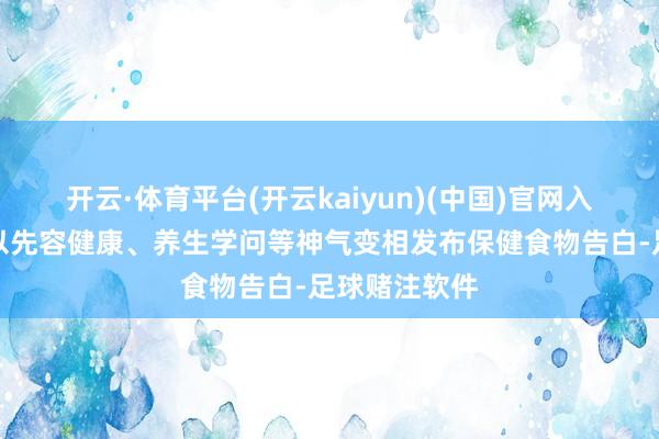 开云·体育平台(开云kaiyun)(中国)官网入口登录不得以先容健康、养生学问等神气变相发布保健食物告白-足球赌注软件