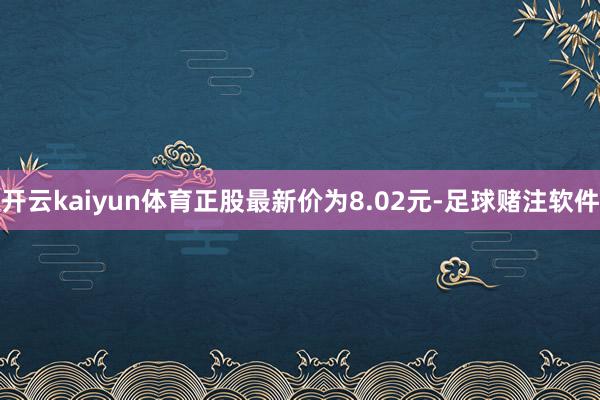 开云kaiyun体育正股最新价为8.02元-足球赌注软件