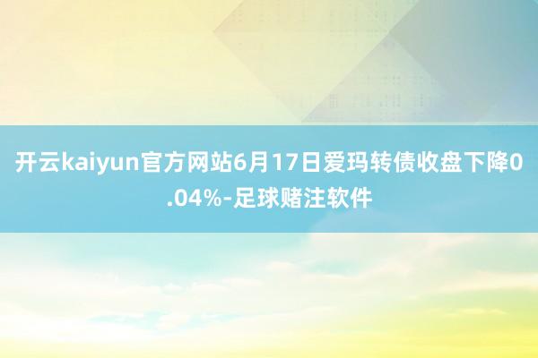 开云kaiyun官方网站6月17日爱玛转债收盘下降0.04%-足球赌注软件