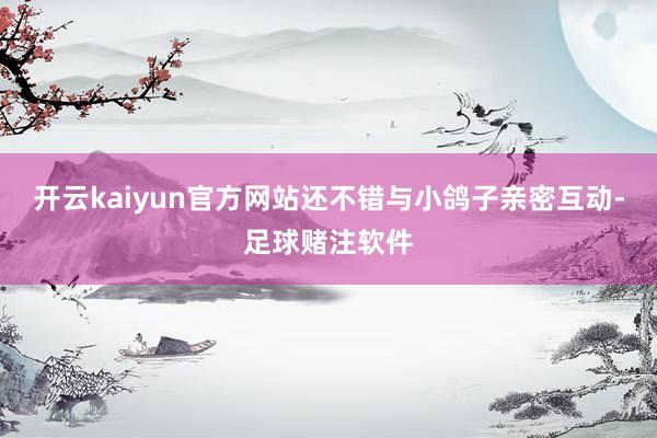 开云kaiyun官方网站还不错与小鸽子亲密互动-足球赌注软件