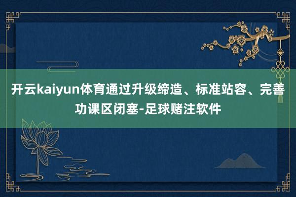 开云kaiyun体育通过升级缔造、标准站容、完善功课区闭塞-足球赌注软件