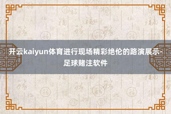 开云kaiyun体育进行现场精彩绝伦的路演展示-足球赌注软件