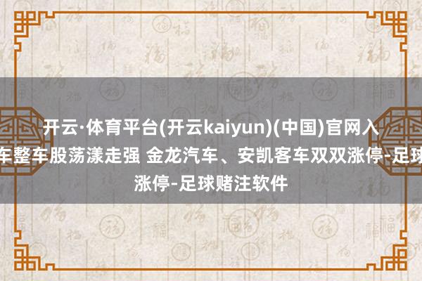 开云·体育平台(开云kaiyun)(中国)官网入口登录汽车整车股荡漾走强 金龙汽车、安凯客车双双涨停-足球赌注软件