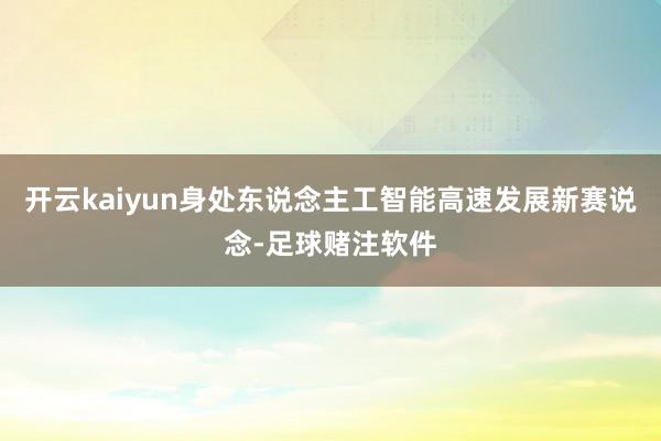 开云kaiyun身处东说念主工智能高速发展新赛说念-足球赌注软件