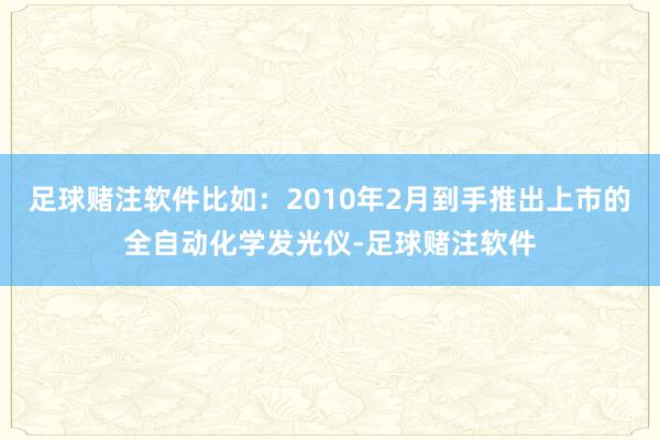 足球赌注软件比如：2010年2月到手推出上市的全自动化学发光仪-足球赌注软件