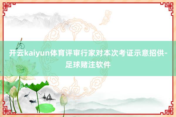 开云kaiyun体育评审行家对本次考证示意招供-足球赌注软件