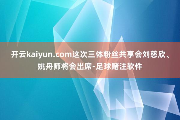 开云kaiyun.com这次三体粉丝共享会刘慈欣、姚舟师将会出席-足球赌注软件