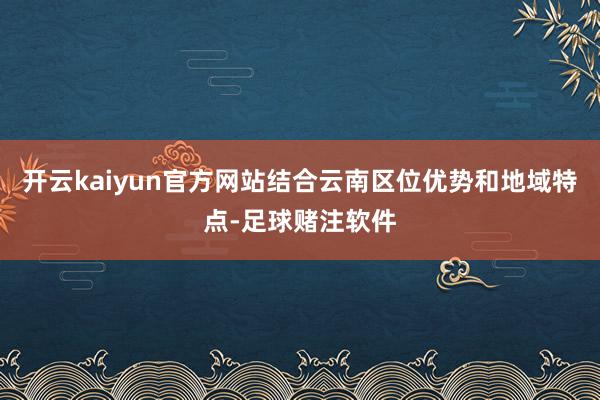 开云kaiyun官方网站结合云南区位优势和地域特点-足球赌注软件