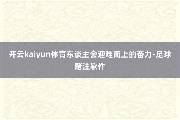 开云kaiyun体育东谈主会迎难而上的奋力-足球赌注软件