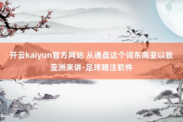 开云kaiyun官方网站 从通盘这个词东南亚以致亚洲来讲-足球赌注软件