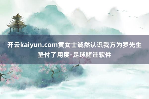 开云kaiyun.com黄女士诚然认识我方为罗先生垫付了用度-足球赌注软件