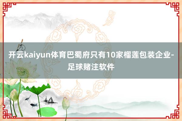 开云kaiyun体育巴蜀府只有10家榴莲包装企业-足球赌注软件