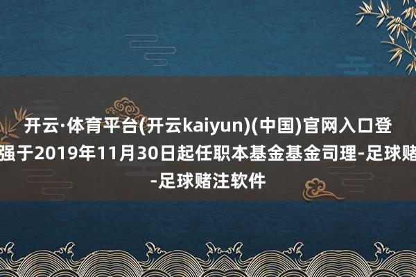 开云·体育平台(开云kaiyun)(中国)官网入口登录范刚强于2019年11月30日起任职本基金基金司理-足球赌注软件