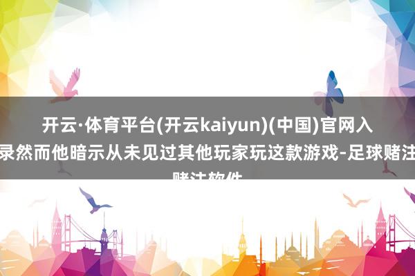 开云·体育平台(开云kaiyun)(中国)官网入口登录然而他暗示从未见过其他玩家玩这款游戏-足球赌注软件