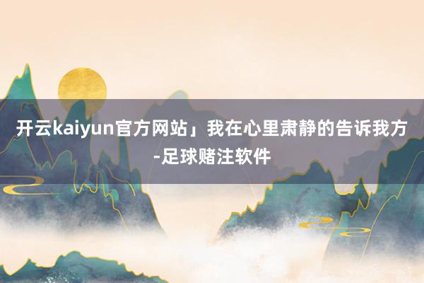 开云kaiyun官方网站」我在心里肃静的告诉我方-足球赌注软件