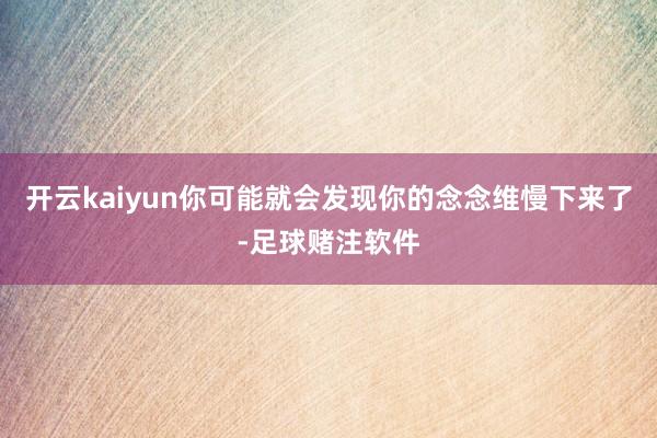 开云kaiyun你可能就会发现你的念念维慢下来了-足球赌注软件