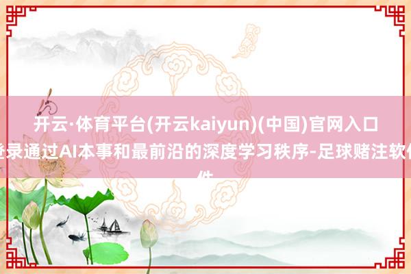 开云·体育平台(开云kaiyun)(中国)官网入口登录通过AI本事和最前沿的深度学习秩序-足球赌注软件