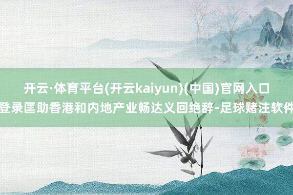 开云·体育平台(开云kaiyun)(中国)官网入口登录匡助香港和内地产业畅达义回绝辞-足球赌注软件