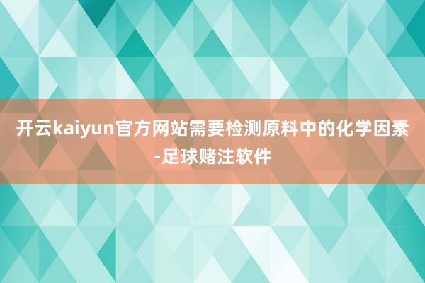 开云kaiyun官方网站需要检测原料中的化学因素-足球赌注软件