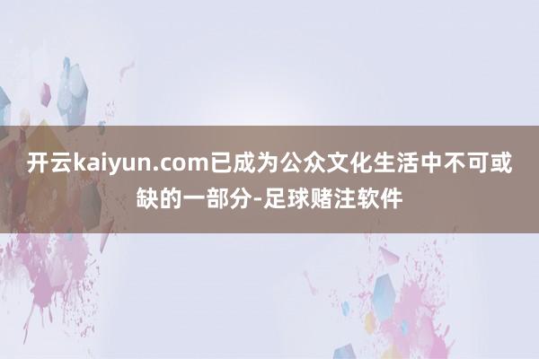 开云kaiyun.com已成为公众文化生活中不可或缺的一部分-足球赌注软件