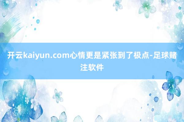 开云kaiyun.com心情更是紧张到了极点-足球赌注软件