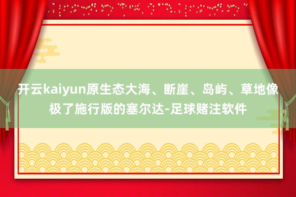 开云kaiyun原生态大海、断崖、岛屿、草地像极了施行版的塞尔达-足球赌注软件