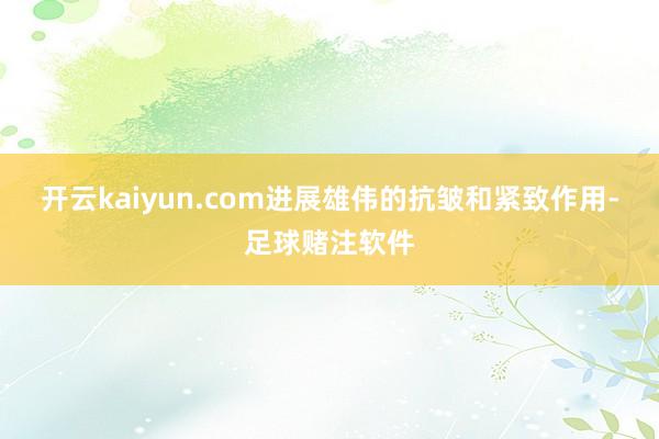 开云kaiyun.com进展雄伟的抗皱和紧致作用-足球赌注软件