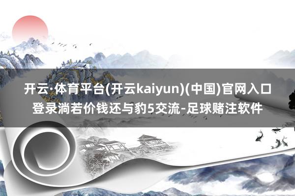 开云·体育平台(开云kaiyun)(中国)官网入口登录淌若价钱还与豹5交流-足球赌注软件