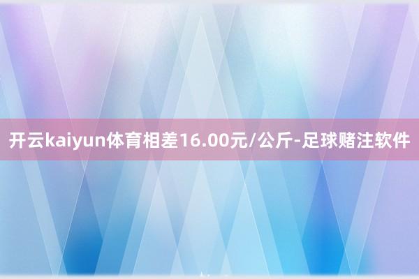 开云kaiyun体育相差16.00元/公斤-足球赌注软件