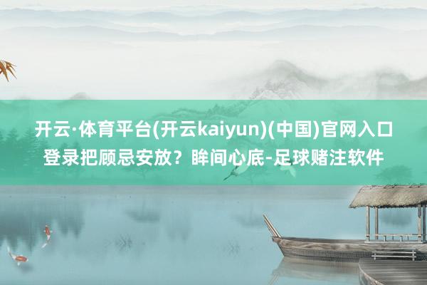 开云·体育平台(开云kaiyun)(中国)官网入口登录把顾忌安放？眸间心底-足球赌注软件