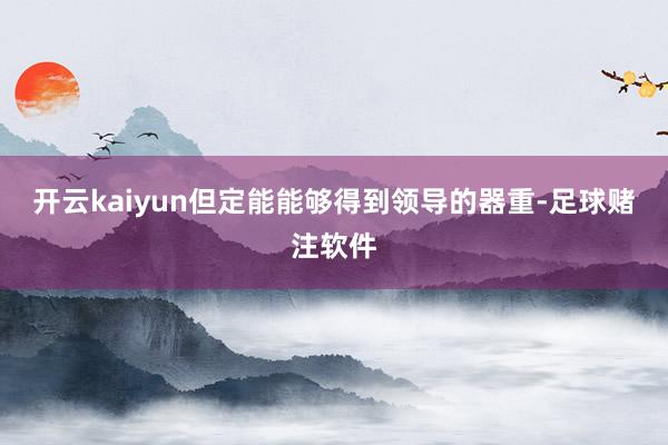 开云kaiyun但定能能够得到领导的器重-足球赌注软件