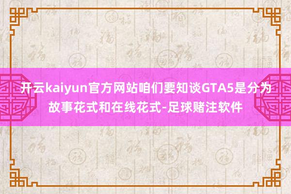 开云kaiyun官方网站咱们要知谈GTA5是分为故事花式和在线花式-足球赌注软件