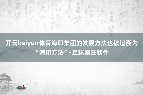 开云kaiyun体育海印集团的发展方法也被追溯为“海印方法”-足球赌注软件