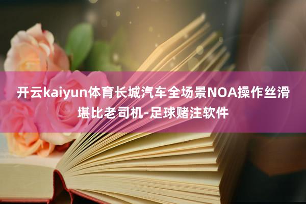 开云kaiyun体育长城汽车全场景NOA操作丝滑堪比老司机-足球赌注软件