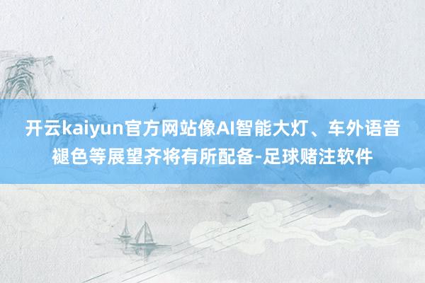 开云kaiyun官方网站像AI智能大灯、车外语音褪色等展望齐将有所配备-足球赌注软件