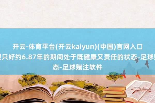 开云·体育平台(开云kaiyun)(中国)官网入口登录瞻望只好约6.87年的期间处于既健康又责任的状态-足球赌注软件