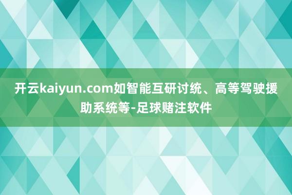 开云kaiyun.com如智能互研讨统、高等驾驶援助系统等-足球赌注软件