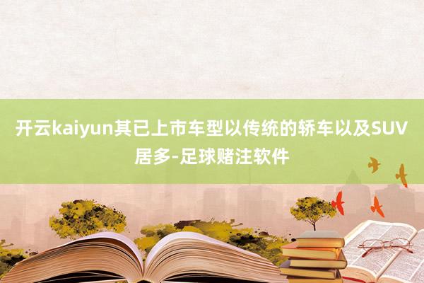 开云kaiyun其已上市车型以传统的轿车以及SUV居多-足球赌注软件