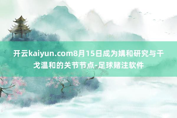 开云kaiyun.com8月15日成为媾和研究与干戈温和的关节节点-足球赌注软件