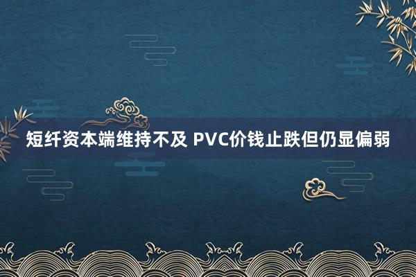 短纤资本端维持不及 PVC价钱止跌但仍显偏弱