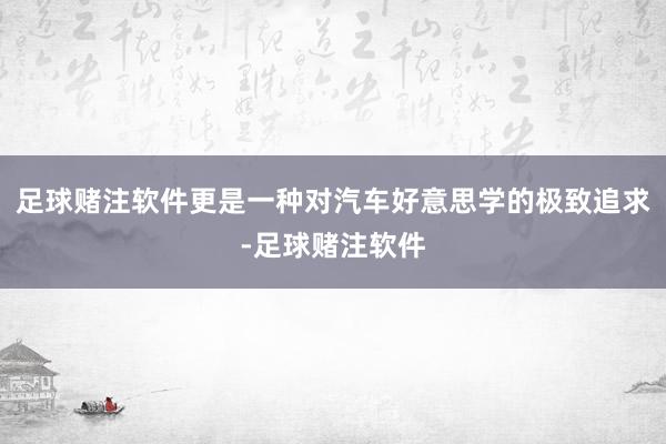 足球赌注软件更是一种对汽车好意思学的极致追求-足球赌注软件