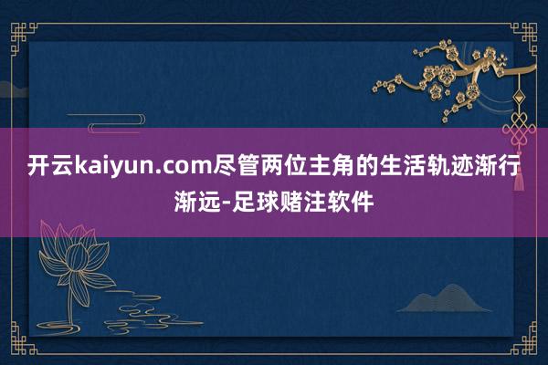 开云kaiyun.com尽管两位主角的生活轨迹渐行渐远-足球赌注软件