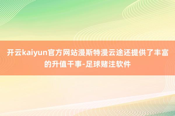 开云kaiyun官方网站漫斯特漫云途还提供了丰富的升值干事-足球赌注软件