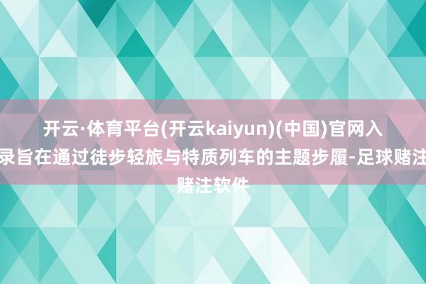 开云·体育平台(开云kaiyun)(中国)官网入口登录旨在通过徒步轻旅与特质列车的主题步履-足球赌注软件