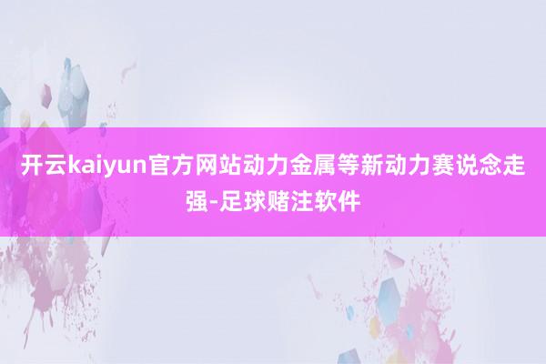 开云kaiyun官方网站动力金属等新动力赛说念走强-足球赌注软件