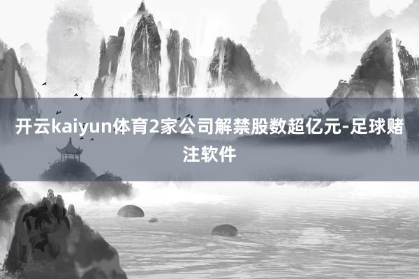 开云kaiyun体育2家公司解禁股数超亿元-足球赌注软件