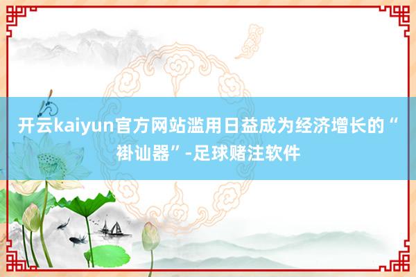 开云kaiyun官方网站滥用日益成为经济增长的“褂讪器”-足球赌注软件