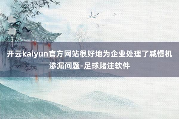 开云kaiyun官方网站很好地为企业处理了减慢机渗漏问题-足球赌注软件