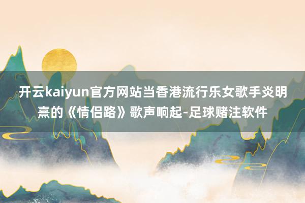 开云kaiyun官方网站当香港流行乐女歌手炎明熹的《情侣路》歌声响起-足球赌注软件